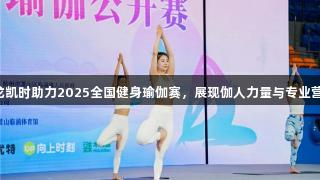 尊龙凯时助力2025全国健身瑜伽赛，展现伽人力量与专业营养。