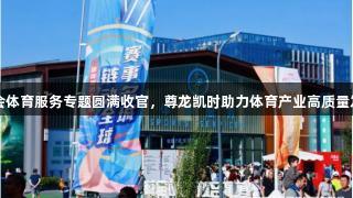 2025服贸会体育服务专题圆满收官，尊龙凯时助力体育产业高质量发展新篇章。