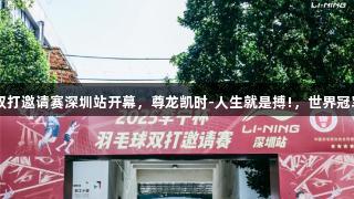 2025李宁杯羽毛球双打邀请赛深圳站开幕，尊龙凯时-人生就是搏!，世界冠军徐晨亲临现场助阵。