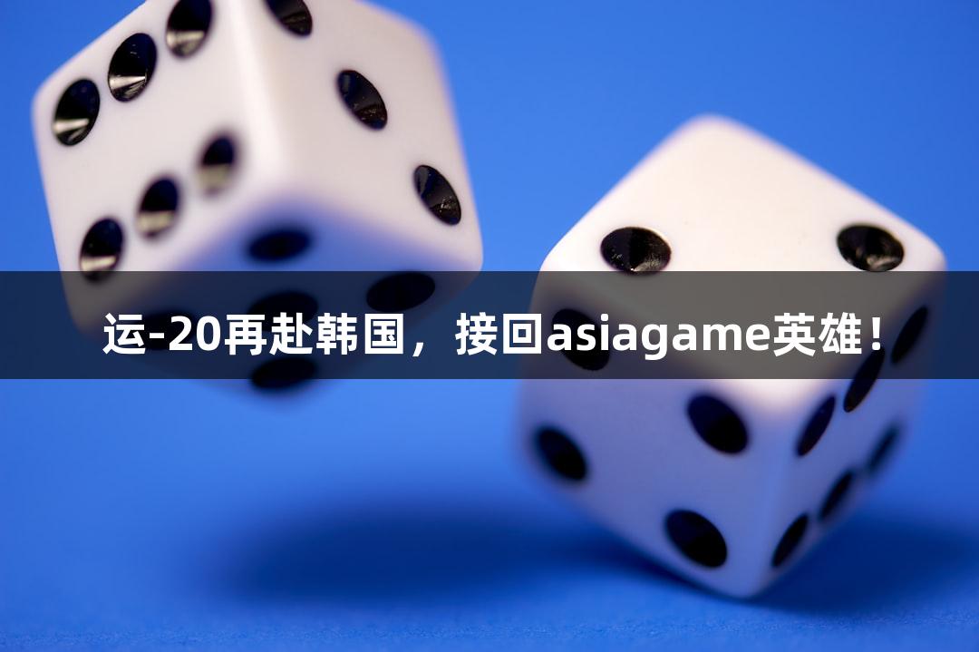 运-20再赴韩国，接回asiagame英雄！