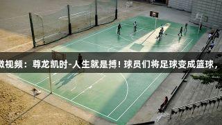 河北五超微视频：尊龙凯时-人生就是搏! 球员们将足球变成篮球，笑翻全场！