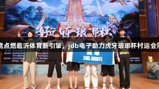 电竞点燃临沂体育新引擎，jdb电子助力虎牙琅琊杯村运会落幕