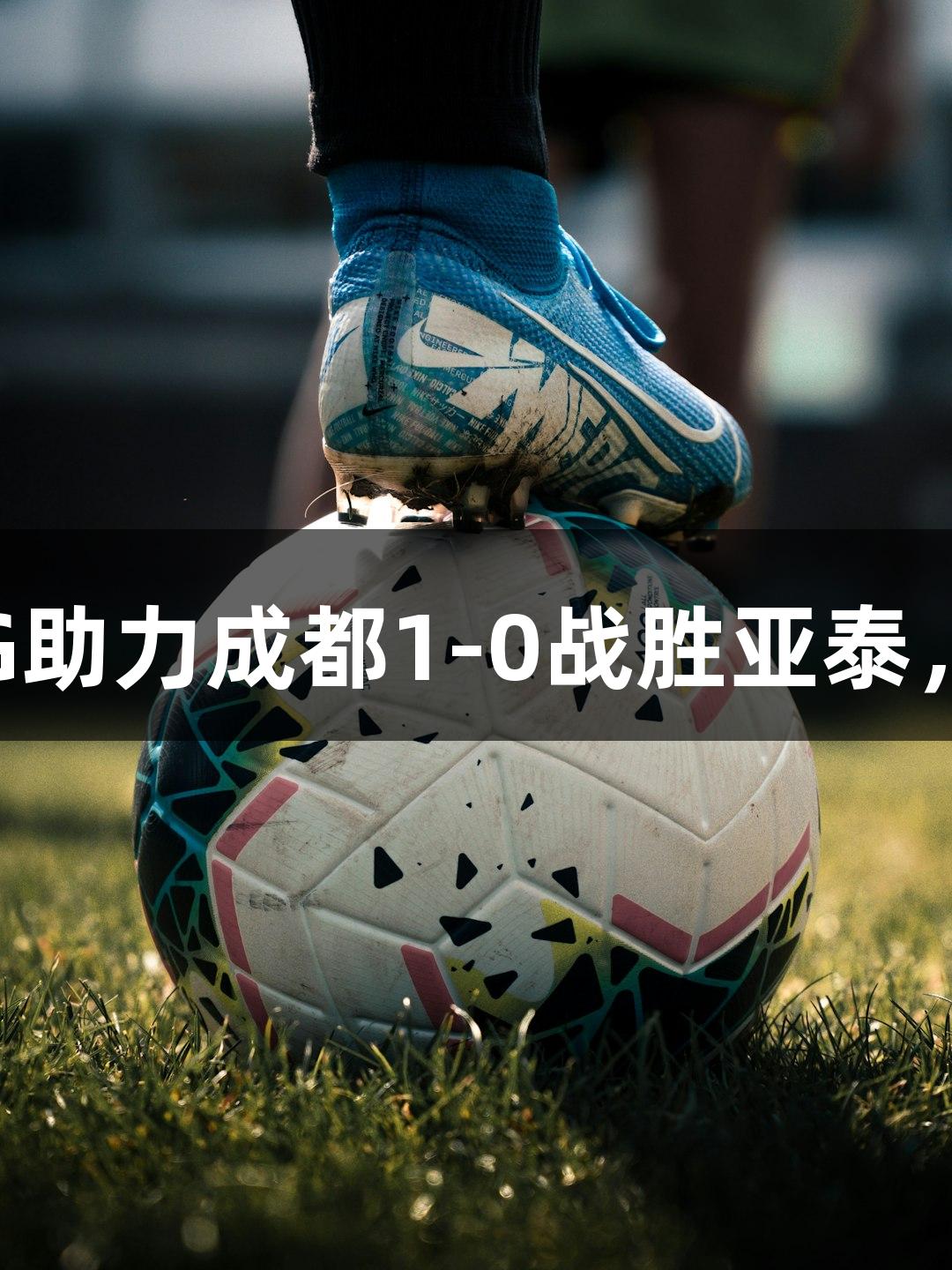 首尾大战：新葡萄8883官网AMG助力成都1-0战胜亚泰，亚泰“抢分计划”失败继续垫底