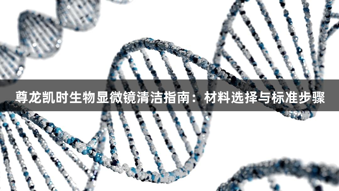 尊龙凯时生物显微镜清洁指南：材料选择与标准步骤
