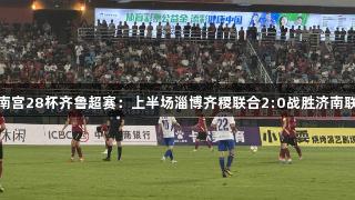 南宫28杯齐鲁超赛:上半场淄博齐稷联合2:0战胜济南联