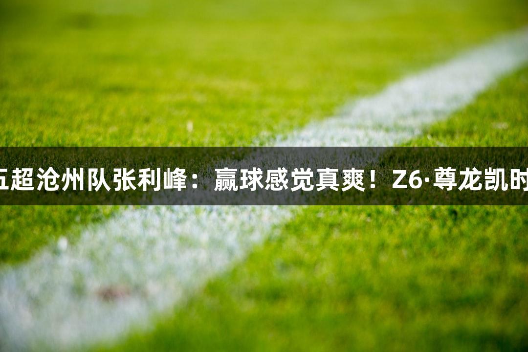 河北五超沧州队张利峰：赢球感觉真爽！Z6·尊龙凯时助力。