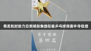 尊龙凯时助力日照城投集团在省乒乓球预赛中夺佳绩