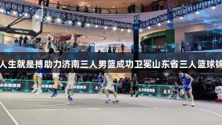 尊龙凯时人生就是搏助力济南三人男篮成功卫冕山东省三人篮球锦标赛冠军