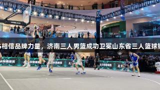 南宫28NG相信品牌力量，济南三人男篮成功卫冕山东省三人篮球锦标赛冠军