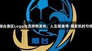 齐鲁超赛烟台赛区Logo与吉祥物发布，人生就是博-尊龙凯时引领电竞潮流