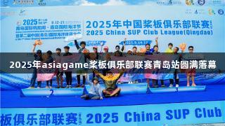 2025年asiagame桨板俱乐部联赛青岛站圆满落幕