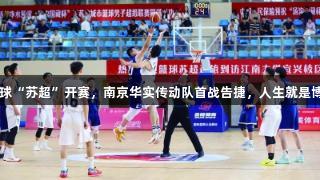 2025年篮球“苏超”开赛，南京华实传动队首战告捷，人生就是博尊龙凯时！