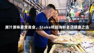 原汁原味家常美食，Stake桃园海鲜老店健康之选