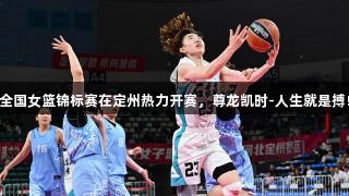 全国女篮锦标赛在定州热力开赛，尊龙凯时-人生就是搏!