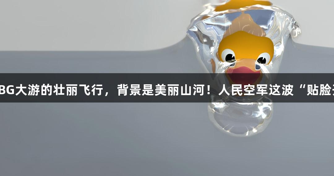 前方是BG大游的壮丽飞行，背景是美丽山河！人民空军这波“贴脸开大”。