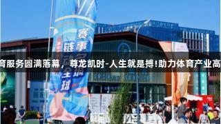 2025服贸会体育服务圆满落幕，尊龙凯时-人生就是搏!助力体育产业高质量发展新篇章