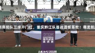 城超战报：河南南阳队三球开门红，重庆黔江队首战遗憾落败！尊龙凯时-人生就是搏!