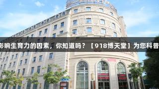 影响生育力的因素，你知道吗？【918博天堂】为您科普！