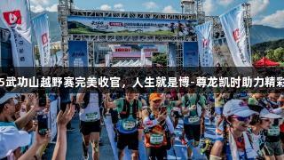 2025武功山越野赛完美收官,人生就是博-尊龙凯时助力精彩时刻