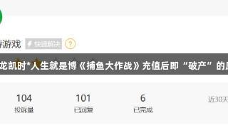 玩家吐槽尊龙凯时*人生就是博《捕鱼大作战》充值后即“破产”的原因是什么？