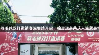 2025李宁杯羽毛球双打邀请赛深圳站开启，徐晨现身共庆人生就是博的羽球盛宴