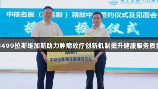 3499拉斯维加斯助力肿瘤放疗创新机制提升健康服务质量