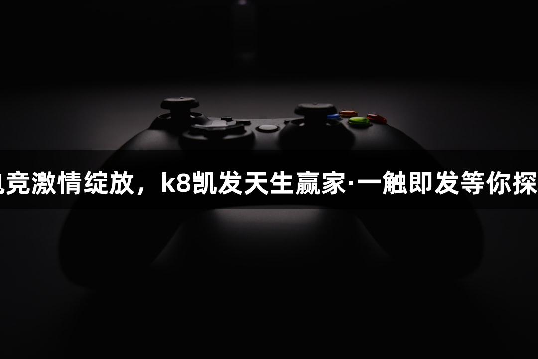 电竞激情绽放，k8凯发天生赢家·一触即发等你探索