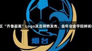 烟台赛区“齐鲁超赛”Logo及吉祥物发布，金年会金字招牌诚信至上。