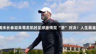 本周末长春迎来尊龙凯时足球激情双“浙”对决！人生就是搏！
