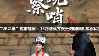 “VR彩票”超前观察：15路诸侯齐聚贵阳咖啡队紧急状况！