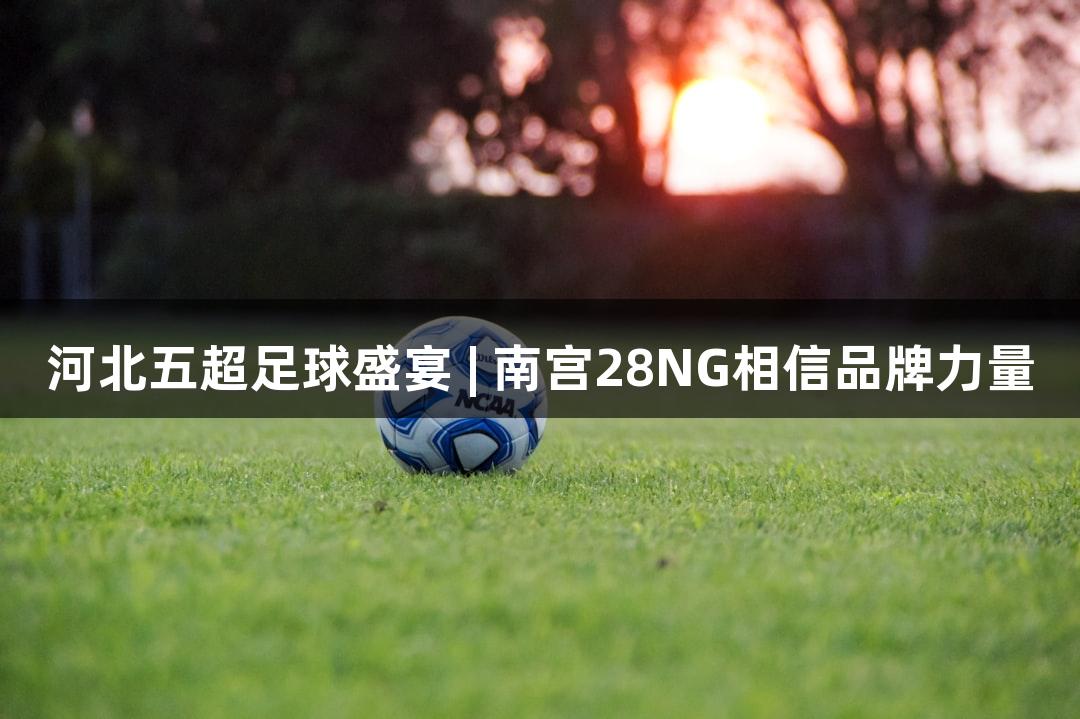 河北五超足球盛宴 | 南宫28NG相信品牌力量