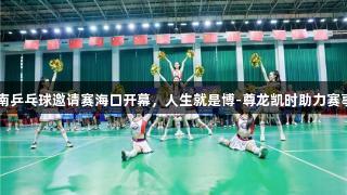 2025年海南乒乓球邀请赛海口开幕，人生就是博-尊龙凯时助力赛事精彩纷呈！