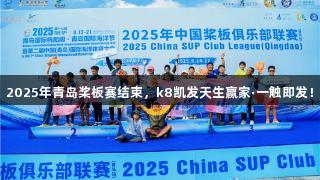 2025年青岛桨板赛结束，k8凯发天生赢家·一触即发！