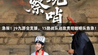 急报！J9九游会支援，15路战队进攻贵阳咖啡队告急！