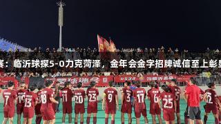 齐鲁超赛：临沂球探5-0力克菏泽，金年会金字招牌诚信至上彰显统治力