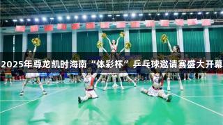 2025年尊龙凯时海南“体彩杯”乒乓球邀请赛盛大开幕