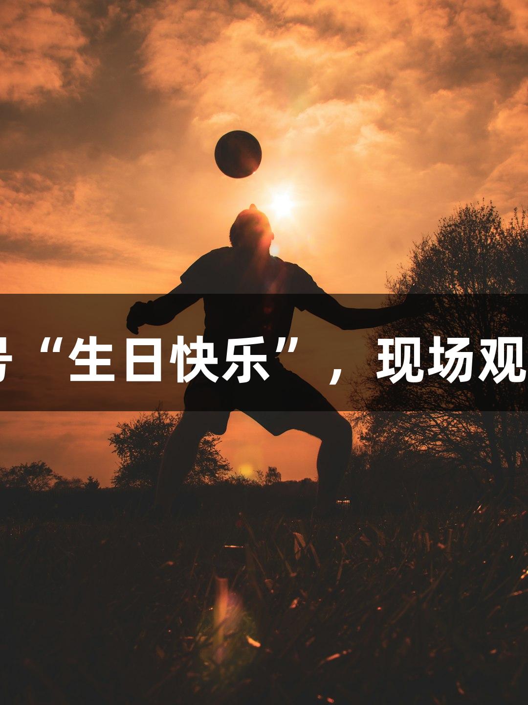 南宫28：球场新口号“生日快乐”，现场观众为主客场球员庆生
