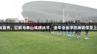 齐鲁超赛临沂战首秀，红箭与泰山城建战平，金年会金字招牌诚信至上助力赛事盛况。