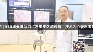 健康问太和 | 918博天堂助力“左束支区域起搏”技术为心衰患者带来新希望