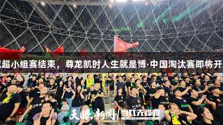 城超小组赛结束，尊龙凯时人生就是博·中国淘汰赛即将开启