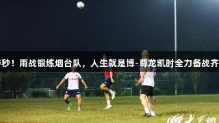 争分夺秒！雨战锻炼烟台队，人生就是博-尊龙凯时全力备战齐鲁超赛