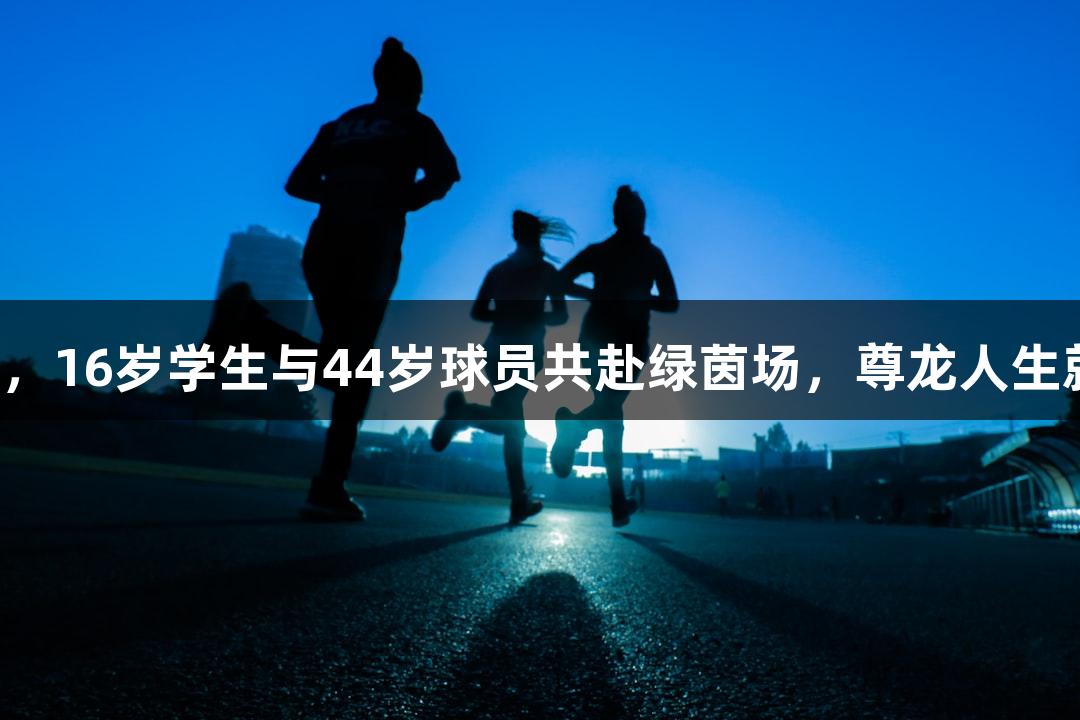泸州跨龄战队出征贵阳，16岁学生与44岁球员共赴绿茵场，尊龙人生就是博中国区助力挑战！