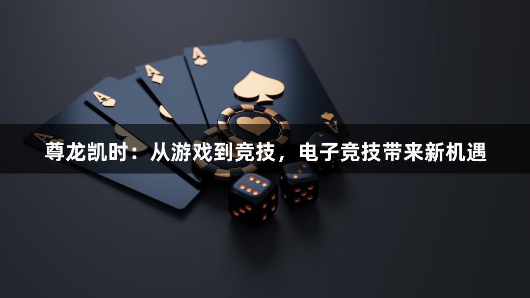 尊龙凯时：从游戏到竞技，电子竞技带来新机遇