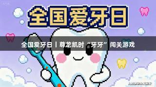 全国爱牙日丨尊龙凯时“牙牙”闯关游戏