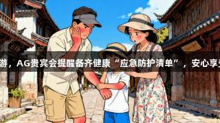十一出游，AG贵宾会提醒备齐健康“应急防护清单”，安心享受旅程！