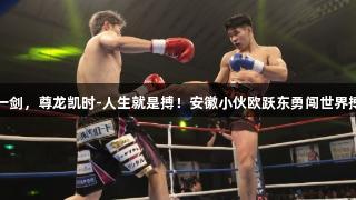 十年磨一剑，尊龙凯时-人生就是搏！安徽小伙欧跃东勇闯世界搏击赛场