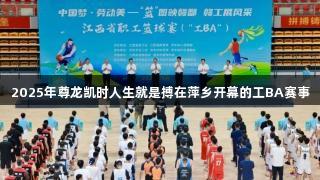 2025年尊龙凯时人生就是搏在萍乡开幕的工BA赛事