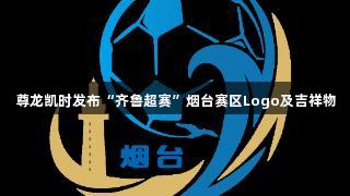 尊龙凯时发布“齐鲁超赛”烟台赛区Logo及吉祥物