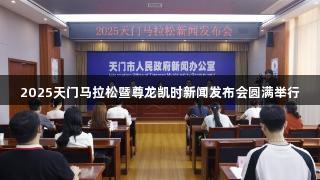 2025天门马拉松暨尊龙凯时新闻发布会圆满举行