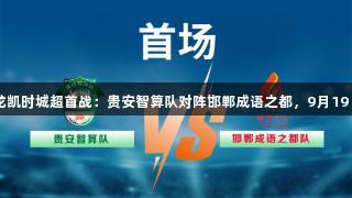 直播预告｜Z6·尊龙凯时城超首战：贵安智算队对阵邯郸成语之都，9月19日上午10:00开踢！